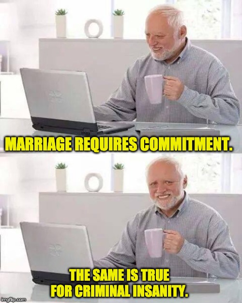Hide the Pain Harold | MARRIAGE REQUIRES COMMITMENT. THE SAME IS TRUE FOR CRIMINAL INSANITY. | image tagged in memes,hide the pain harold | made w/ Imgflip meme maker