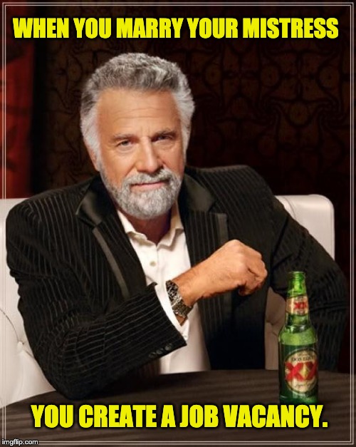 The Most Interesting Man In The World Meme | WHEN YOU MARRY YOUR MISTRESS; YOU CREATE A JOB VACANCY. | image tagged in memes,the most interesting man in the world | made w/ Imgflip meme maker