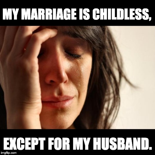 First World Problems Meme | MY MARRIAGE IS CHILDLESS, EXCEPT FOR MY HUSBAND. | image tagged in memes,first world problems | made w/ Imgflip meme maker