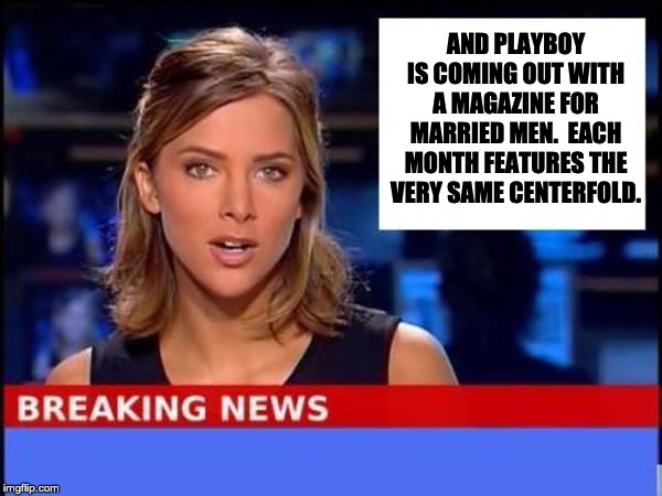 Breaking News | AND PLAYBOY IS COMING OUT WITH A MAGAZINE FOR MARRIED MEN.  EACH MONTH FEATURES THE VERY SAME CENTERFOLD. | image tagged in breaking news | made w/ Imgflip meme maker