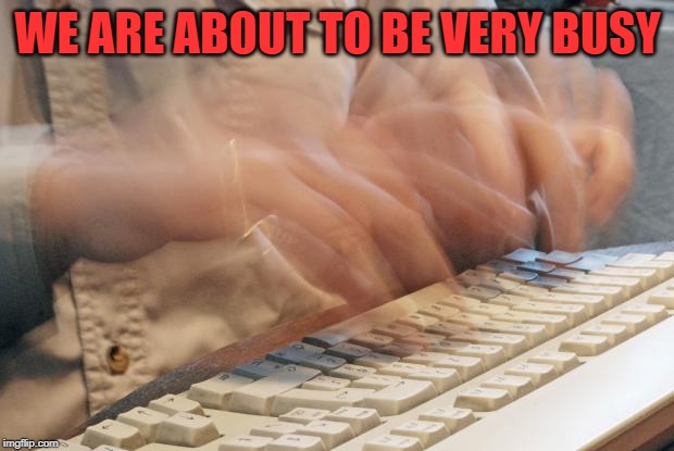 Typing Fast | WE ARE ABOUT TO BE VERY BUSY | image tagged in typing fast | made w/ Imgflip meme maker