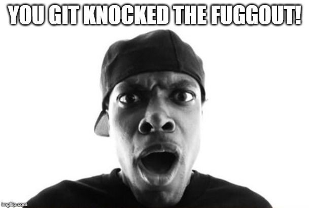 You Got Knocked Out | YOU GIT KNOCKED THE FUGGOUT! | image tagged in you got knocked out | made w/ Imgflip meme maker