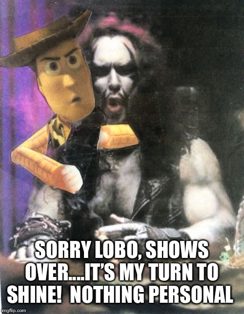 Hey Lobo | SORRY LOBO, SHOWS OVER....IT’S MY TURN TO SHINE!  NOTHING PERSONAL | image tagged in hey lobo | made w/ Imgflip meme maker
