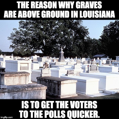 So get me to the polls on time. | THE REASON WHY GRAVES ARE ABOVE GROUND IN LOUISIANA; IS TO GET THE VOTERS TO THE POLLS QUICKER. | image tagged in voting | made w/ Imgflip meme maker