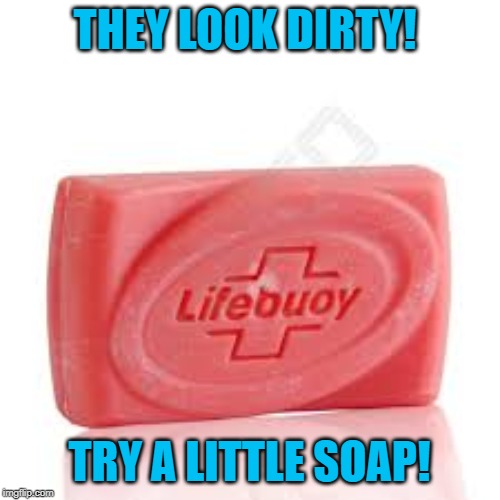 THEY LOOK DIRTY! TRY A LITTLE SOAP! | made w/ Imgflip meme maker
