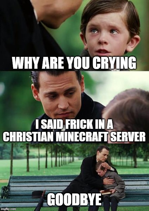 Finding Neverland | WHY ARE YOU CRYING; I SAID FRICK IN A CHRISTIAN MINECRAFT SERVER; GOODBYE | image tagged in memes,finding neverland | made w/ Imgflip meme maker