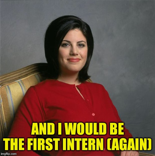 Monica Lewinsky  | AND I WOULD BE THE FIRST INTERN (AGAIN) | image tagged in monica lewinsky | made w/ Imgflip meme maker