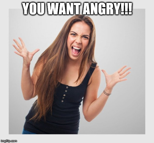 angry girl | YOU WANT ANGRY!!! | image tagged in angry girl | made w/ Imgflip meme maker