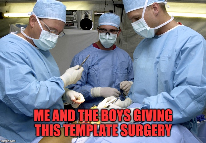 Surgeons at work during surgery | ME AND THE BOYS GIVING THIS TEMPLATE SURGERY | image tagged in surgeons at work during surgery | made w/ Imgflip meme maker