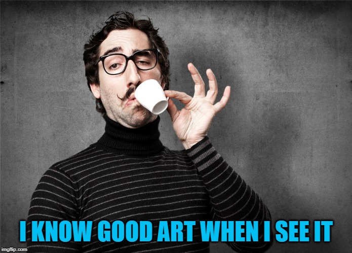 Pretentious Snob | I KNOW GOOD ART WHEN I SEE IT | image tagged in pretentious snob | made w/ Imgflip meme maker