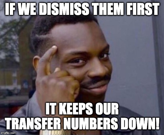 black guy pointing at head | IF WE DISMISS THEM FIRST; IT KEEPS OUR TRANSFER NUMBERS DOWN! | image tagged in black guy pointing at head | made w/ Imgflip meme maker