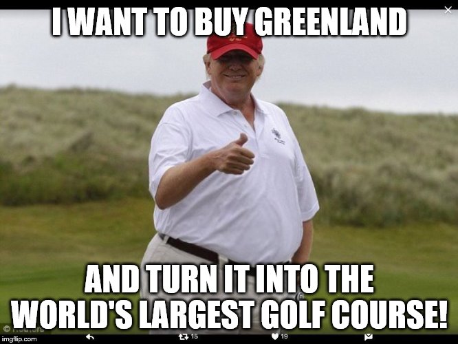 Fat Donald Trump | I WANT TO BUY GREENLAND; AND TURN IT INTO THE WORLD'S LARGEST GOLF COURSE! | image tagged in fat donald trump | made w/ Imgflip meme maker