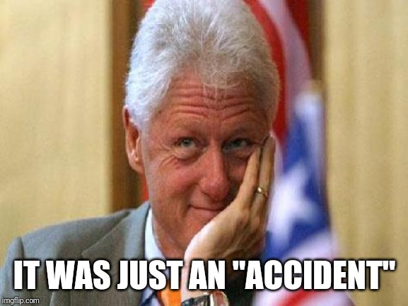 smiling bill clinton | IT WAS JUST AN "ACCIDENT" | image tagged in smiling bill clinton | made w/ Imgflip meme maker
