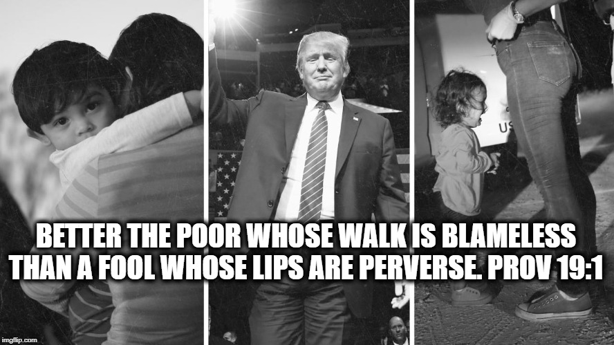 Trump perverse | BETTER THE POOR WHOSE WALK IS BLAMELESS THAN A FOOL WHOSE LIPS ARE PERVERSE. PROV 19:1 | image tagged in trump,immigrants | made w/ Imgflip meme maker