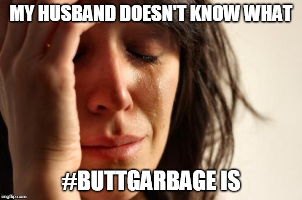 First World Problems | MY HUSBAND DOESN'T KNOW WHAT; #BUTTGARBAGE IS | image tagged in memes,first world problems | made w/ Imgflip meme maker