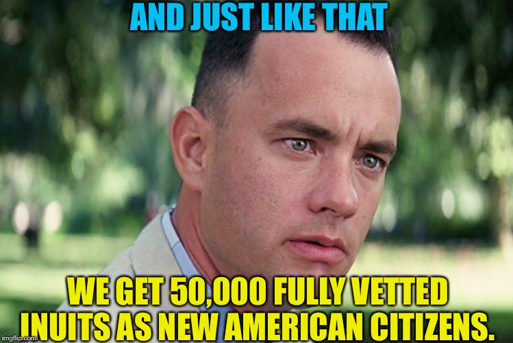 And Just Like That Meme | AND JUST LIKE THAT WE GET 50,000 FULLY VETTED INUITS AS NEW AMERICAN CITIZENS. | image tagged in memes,and just like that | made w/ Imgflip meme maker