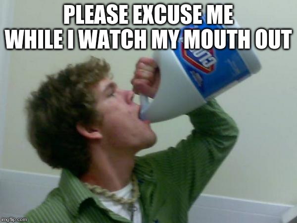 drink bleach | PLEASE EXCUSE ME WHILE I WATCH MY MOUTH OUT | image tagged in drink bleach | made w/ Imgflip meme maker