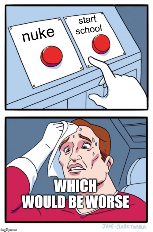 Two Buttons Meme | start school; nuke; WHICH WOULD BE WORSE | image tagged in memes,two buttons | made w/ Imgflip meme maker
