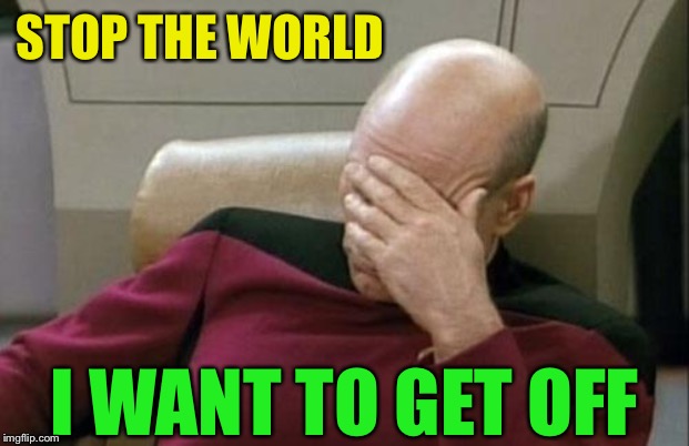 Captain Picard Facepalm Meme | STOP THE WORLD I WANT TO GET OFF | image tagged in memes,captain picard facepalm | made w/ Imgflip meme maker