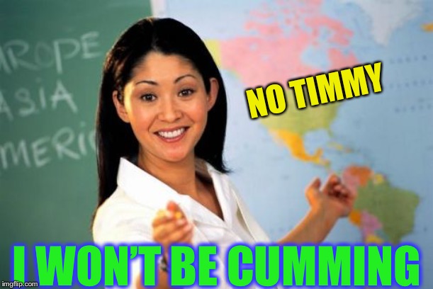 Unhelpful High School Teacher Meme | NO TIMMY I WON’T BE CUMMING | image tagged in memes,unhelpful high school teacher | made w/ Imgflip meme maker