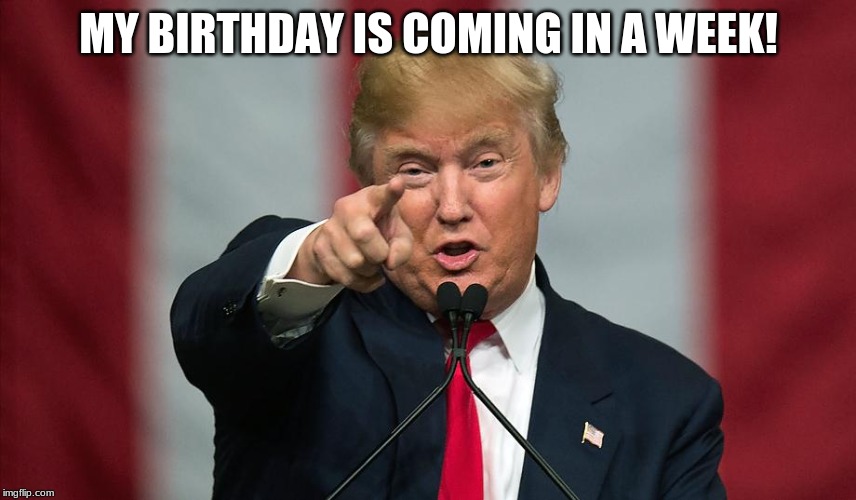 Donald Trump Birthday | MY BIRTHDAY IS COMING IN A WEEK! | image tagged in donald trump birthday | made w/ Imgflip meme maker