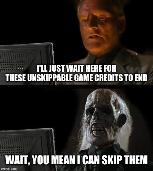 I'll Just Wait Here Meme | I'LL JUST WAIT HERE FOR THESE UNSKIPPABLE GAME CREDITS TO END; WAIT, YOU MEAN I CAN SKIP THEM | image tagged in memes,ill just wait here | made w/ Imgflip meme maker