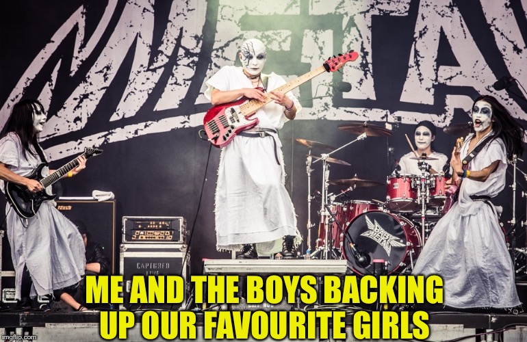 Me And The Boys Week,
R.I.P. Mikio Fujioka | ME AND THE BOYS BACKING UP OUR FAVOURITE GIRLS | image tagged in the kami band,babymetal | made w/ Imgflip meme maker