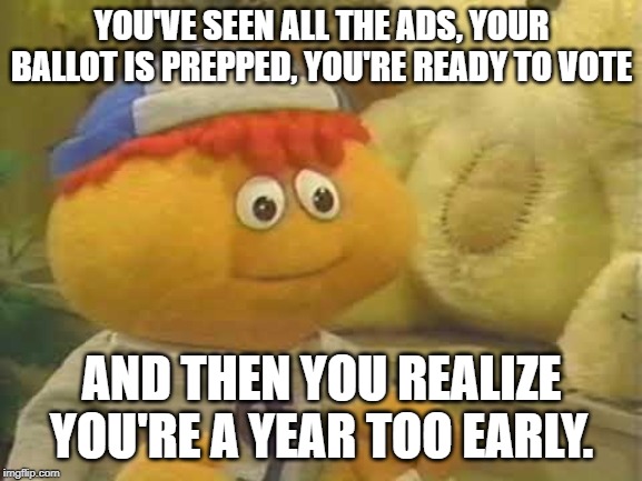 Geez, TV, ease up on the ads! At least wait until January! | YOU'VE SEEN ALL THE ADS, YOUR BALLOT IS PREPPED, YOU'RE READY TO VOTE; AND THEN YOU REALIZE YOU'RE A YEAR TOO EARLY. | image tagged in memes,politics,election,election 2020,ads,gerbert | made w/ Imgflip meme maker