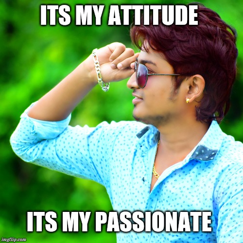 Its My Style.... | ITS MY ATTITUDE; ITS MY PASSIONATE | image tagged in its my style | made w/ Imgflip meme maker