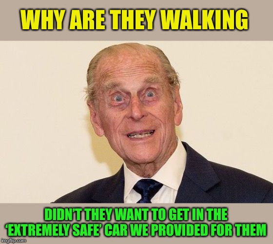 Prince Phillip | WHY ARE THEY WALKING DIDN’T THEY WANT TO GET IN THE ‘EXTREMELY SAFE’ CAR WE PROVIDED FOR THEM | image tagged in prince phillip | made w/ Imgflip meme maker