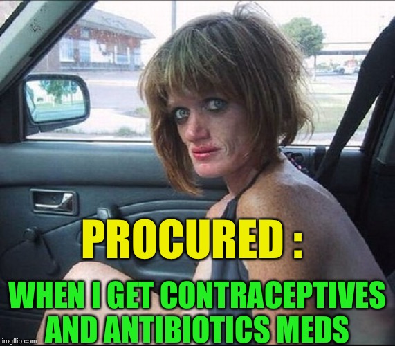 crack whore hooker | PROCURED : WHEN I GET CONTRACEPTIVES AND ANTIBIOTICS MEDS | image tagged in crack whore hooker | made w/ Imgflip meme maker