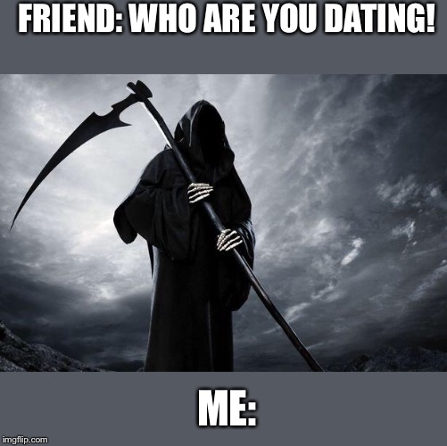 Death | FRIEND: WHO ARE YOU DATING! ME: | image tagged in death | made w/ Imgflip meme maker