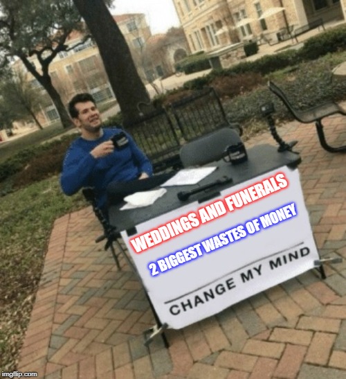 Change my mind | WEDDINGS AND FUNERALS; 2 BIGGEST WASTES OF MONEY | image tagged in change my mind | made w/ Imgflip meme maker