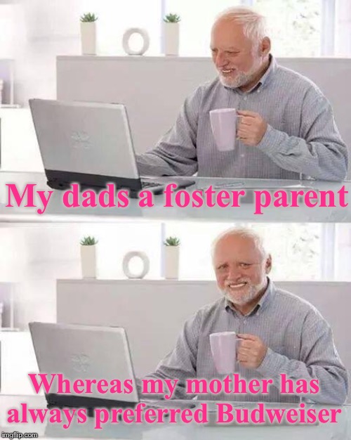 Hide the drink Harold | My dads a foster parent; Whereas my mother has always preferred Budweiser | image tagged in hide the pain harold,fairly odd parents,drinking,budweiser,fosters,hold my beer | made w/ Imgflip meme maker