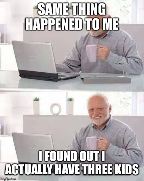 Hide the Pain Harold Meme | SAME THING HAPPENED TO ME I FOUND OUT I ACTUALLY HAVE THREE KIDS | image tagged in memes,hide the pain harold | made w/ Imgflip meme maker