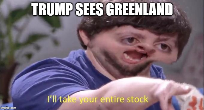 I'll take your entire stock | TRUMP SEES GREENLAND | image tagged in i'll take your entire stock | made w/ Imgflip meme maker