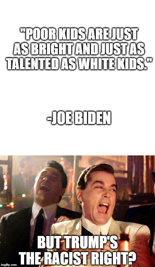 "you cannot go to a 7 eleven unless you have a slight indian accent" -joe biden | "POOR KIDS ARE JUST AS BRIGHT AND JUST AS TALENTED AS WHITE KIDS."; -JOE BIDEN; BUT TRUMP'S THE RACIST RIGHT? | image tagged in memes,good fellas hilarious,blank transparent square,joe biden,racist | made w/ Imgflip meme maker
