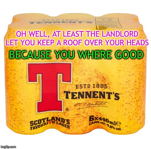 OH WELL, AT LEAST THE LANDLORD LET YOU KEEP A ROOF OVER YOUR HEADS BECAUSE YOU WHERE GOOD | made w/ Imgflip meme maker