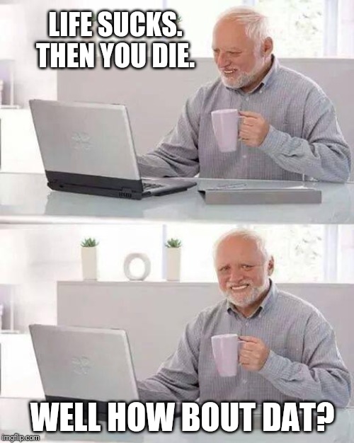 Hide the Pain Harold Meme | LIFE SUCKS. THEN YOU DIE. WELL HOW BOUT DAT? | image tagged in memes,hide the pain harold | made w/ Imgflip meme maker