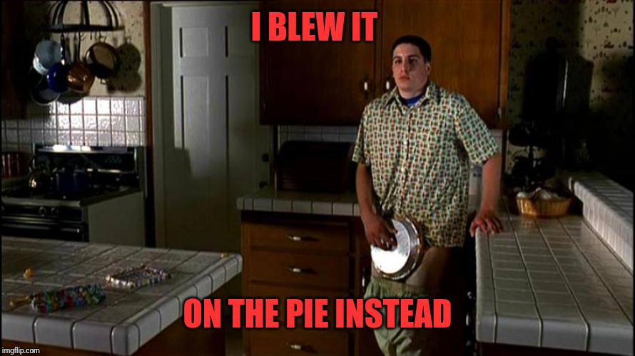 American Pie | I BLEW IT ON THE PIE INSTEAD | image tagged in american pie | made w/ Imgflip meme maker