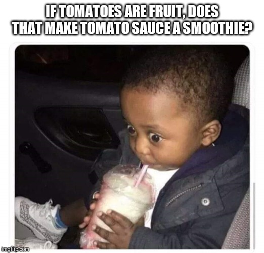Black kid drinking smoothie | IF TOMATOES ARE FRUIT, DOES THAT MAKE TOMATO SAUCE A SMOOTHIE? | image tagged in black kid drinking smoothie | made w/ Imgflip meme maker