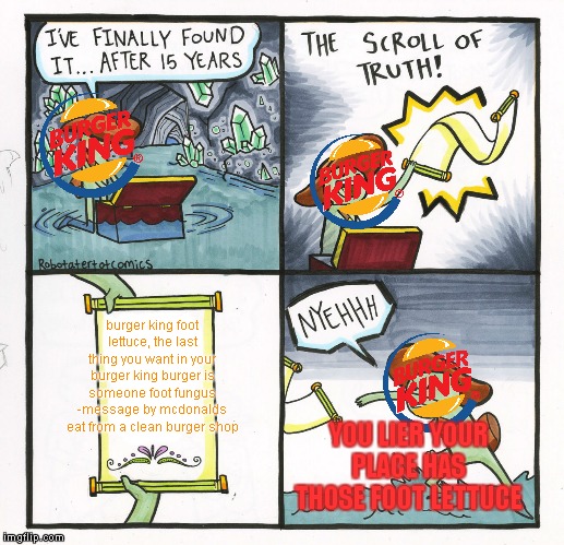 The Scroll Of Truth | burger king foot lettuce, the last thing you want in your burger king burger is someone foot fungus -message by mcdonalds eat from a clean burger shop; YOU LIER YOUR PLACE HAS THOSE FOOT LETTUCE | image tagged in memes,the scroll of truth | made w/ Imgflip meme maker