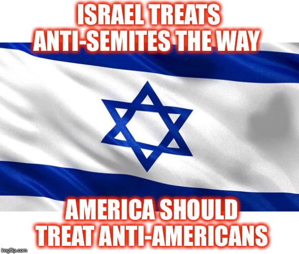 My opinion - take it or leave it | ISRAEL TREATS ANTI-SEMITES THE WAY; AMERICA SHOULD TREAT ANTI-AMERICANS | image tagged in america supports israel,sharia law not wanted,america,love it or feel free to leave | made w/ Imgflip meme maker