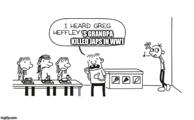 Not again, Greg... | 'S GRANDPA KILLED JAPS IN WW1 | image tagged in good guy greg | made w/ Imgflip meme maker