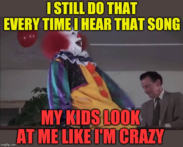 Pennywise Laughing | I STILL DO THAT EVERY TIME I HEAR THAT SONG MY KIDS LOOK AT ME LIKE I'M CRAZY | image tagged in pennywise laughing | made w/ Imgflip meme maker