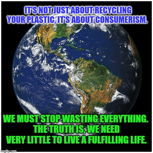 It's About Consumerism | IT'S NOT JUST ABOUT RECYCLING YOUR PLASTIC, IT'S ABOUT CONSUMERISM. WE MUST STOP WASTING EVERYTHING. 
THE TRUTH IS, WE NEED VERY LITTLE TO LIVE A FULFILLING LIFE. | image tagged in climate change | made w/ Imgflip meme maker