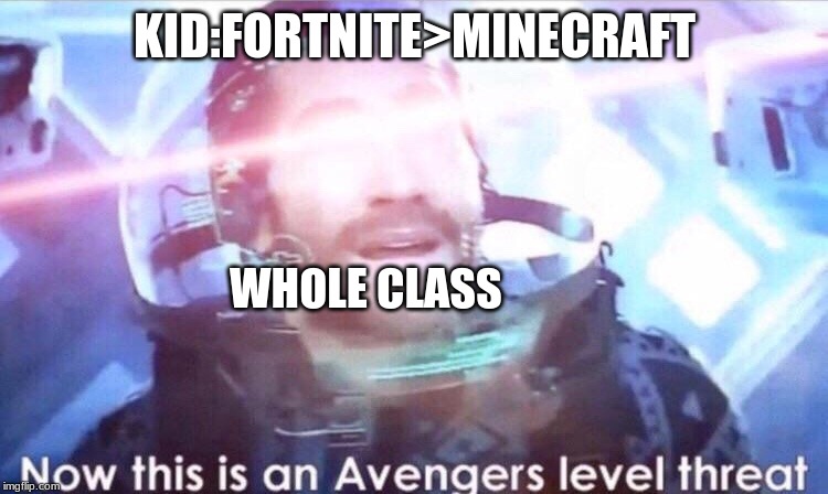 Now this is an avengers level threat | KID:FORTNITE>MINECRAFT; WHOLE CLASS | image tagged in now this is an avengers level threat | made w/ Imgflip meme maker