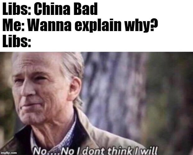 no i don't think i will | Libs: China Bad

Me: Wanna explain why?

Libs: | image tagged in no i don't think i will,DankLeft | made w/ Imgflip meme maker