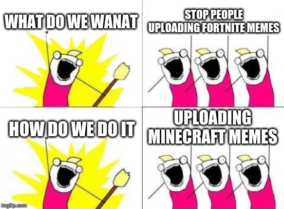 What Do We Want Meme | WHAT DO WE WANAT; STOP PEOPLE UPLOADING FORTNITE MEMES; UPLOADING MINECRAFT MEMES; HOW DO WE DO IT | image tagged in memes,what do we want | made w/ Imgflip meme maker