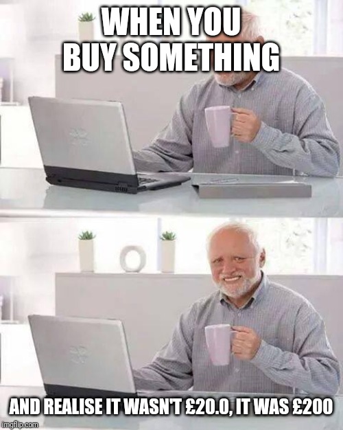 Hide the Pain Harold | WHEN YOU BUY SOMETHING; AND REALISE IT WASN'T £20.0, IT WAS £200 | image tagged in memes,hide the pain harold | made w/ Imgflip meme maker